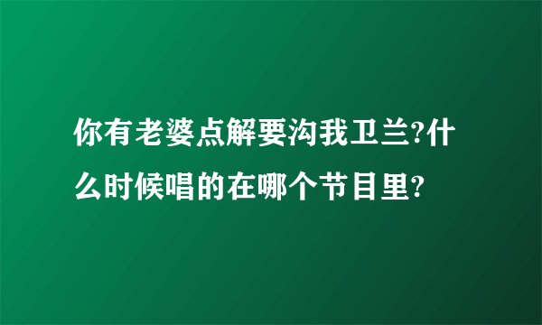 你有老婆点解要沟我卫兰?什么时候唱的在哪个节目里?