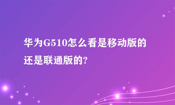 华为G510怎么看是移动版的还是联通版的?