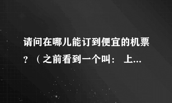 请问在哪儿能订到便宜的机票？（之前看到一个叫： 上海阳光商务旅行网http://www.yangguang882.com/）看到