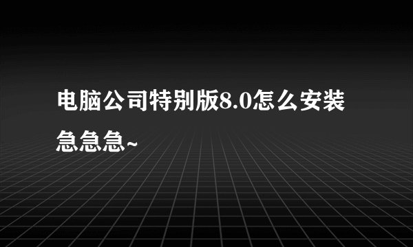 电脑公司特别版8.0怎么安装 急急急~