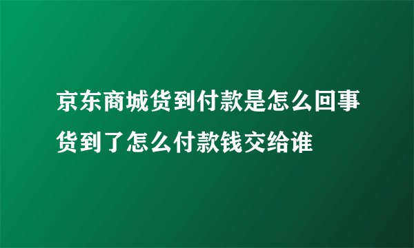 京东商城货到付款是怎么回事货到了怎么付款钱交给谁