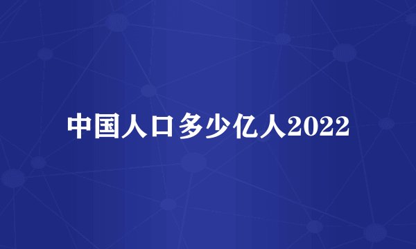 中国人口多少亿人2022