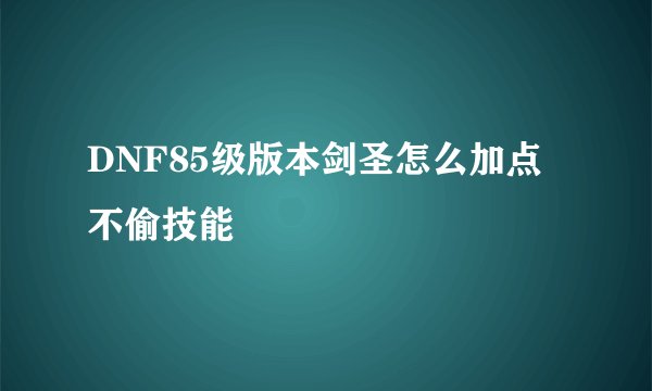 DNF85级版本剑圣怎么加点不偷技能