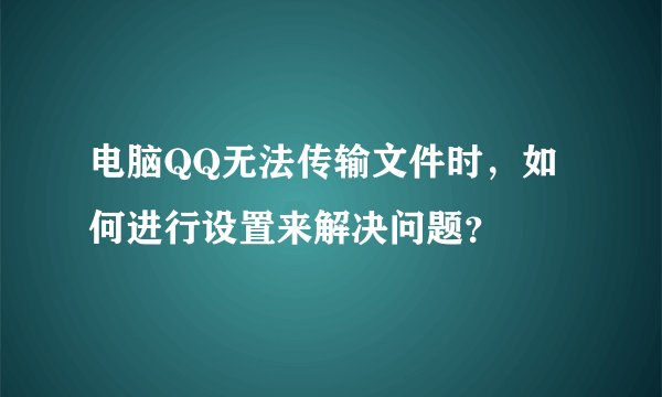 电脑QQ无法传输文件时，如何进行设置来解决问题？