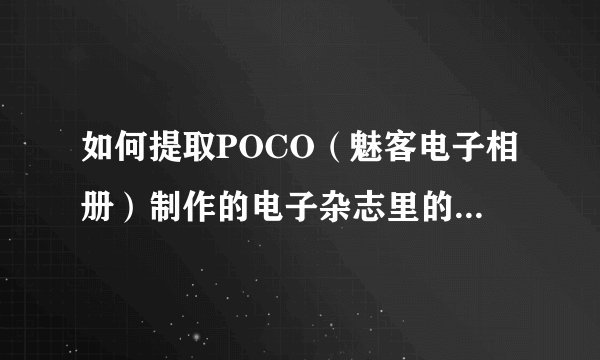 如何提取POCO（魅客电子相册）制作的电子杂志里的素材，比如图片素材？