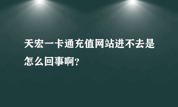 天宏一卡通充值网站进不去是怎么回事啊？