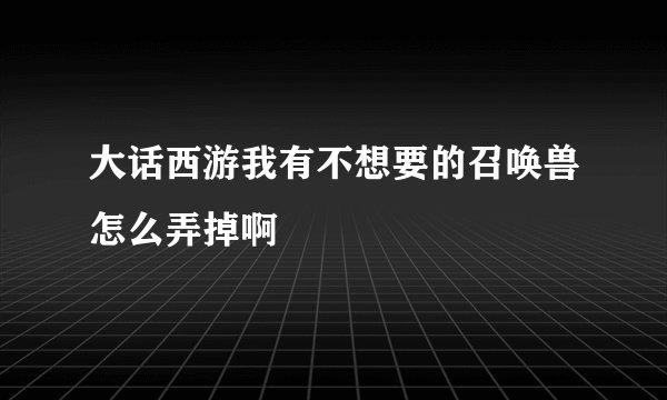 大话西游我有不想要的召唤兽怎么弄掉啊