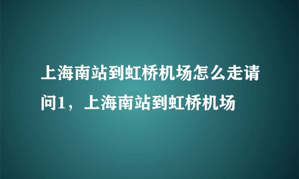 上海南站到虹桥机场怎么走请问1，上海南站到虹桥机场