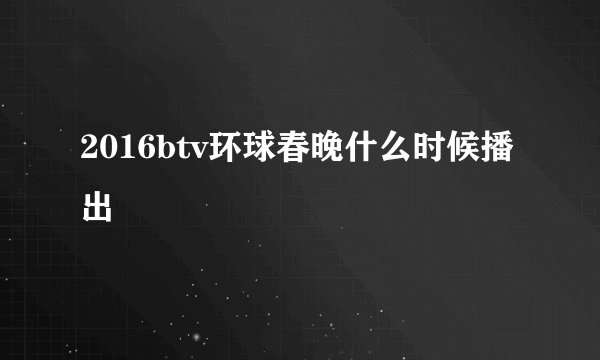 2016btv环球春晚什么时候播出