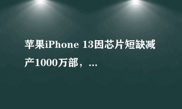 苹果iPhone 13因芯片短缺减产1000万部，发货时间会受影响吗？