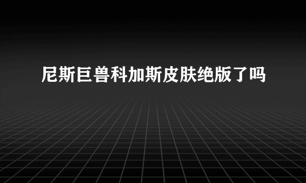 尼斯巨兽科加斯皮肤绝版了吗