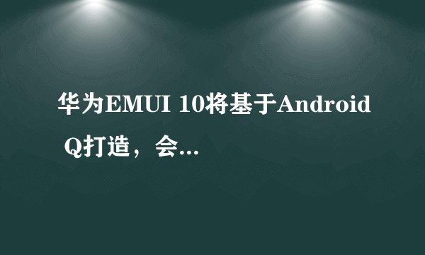 华为EMUI 10将基于Android Q打造，会率先升级到哪些手机？