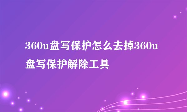 360u盘写保护怎么去掉360u盘写保护解除工具