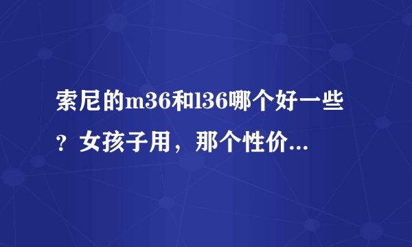 索尼的m36和l36哪个好一些？女孩子用，那个性价比高一些，这两款有什么区别？