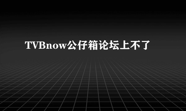 TVBnow公仔箱论坛上不了