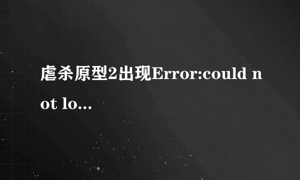虐杀原型2出现Error:could not load DLL `prototype 2engine .dif.