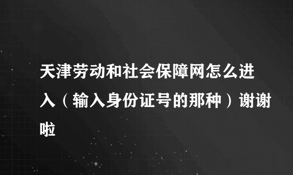 天津劳动和社会保障网怎么进入（输入身份证号的那种）谢谢啦