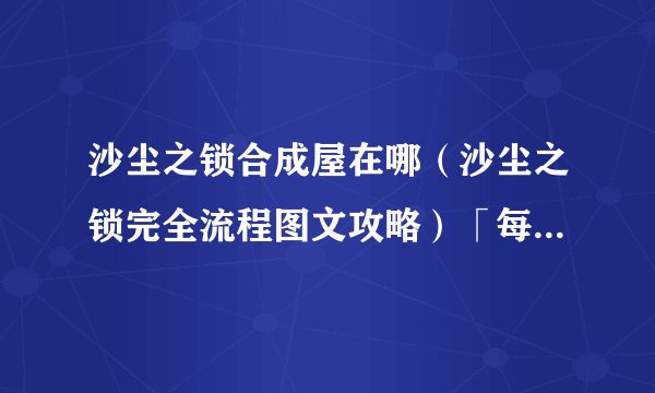 沙尘之锁合成屋在哪（沙尘之锁完全流程图文攻略）「每日一条」