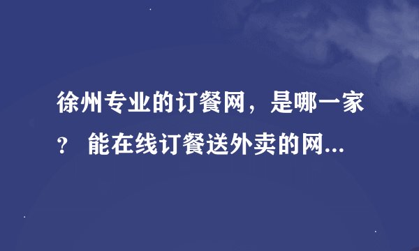 徐州专业的订餐网，是哪一家？ 能在线订餐送外卖的网站最好。