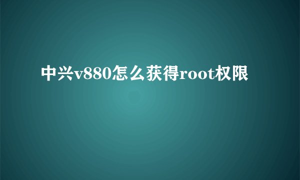 中兴v880怎么获得root权限