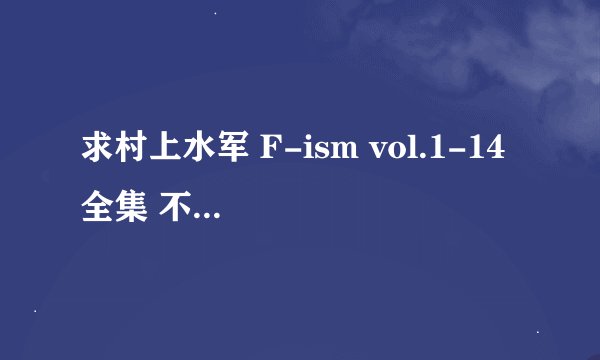 求村上水军 F-ism vol.1-14 全集 不要有水印 282773530@qq.com