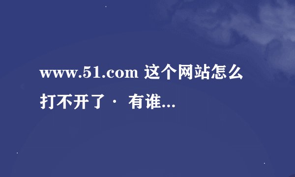 www.51.com 这个网站怎么打不开了· 有谁知道 请回答一下 谢谢·