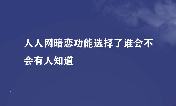人人网暗恋功能选择了谁会不会有人知道