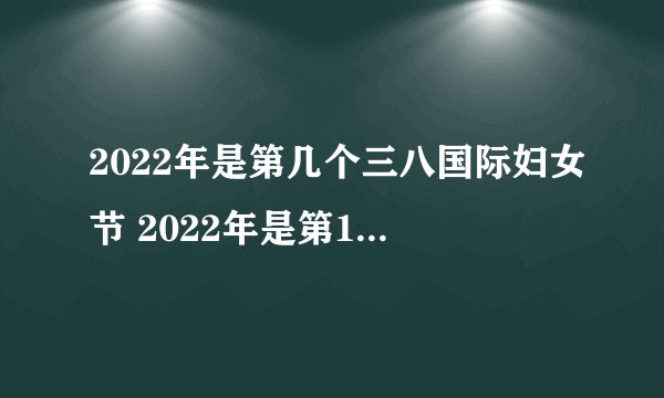 2022年是第几个三八国际妇女节 2022年是第111个国际妇女节吗