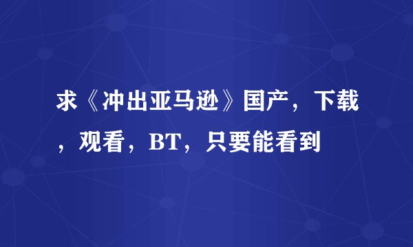 求《冲出亚马逊》国产，下载，观看，BT，只要能看到