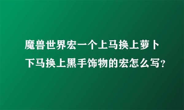 魔兽世界宏一个上马换上萝卜下马换上黑手饰物的宏怎么写？