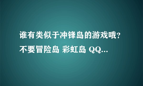 谁有类似于冲锋岛的游戏哦？不要冒险岛 彩虹岛 QQ仙境 回合制不要