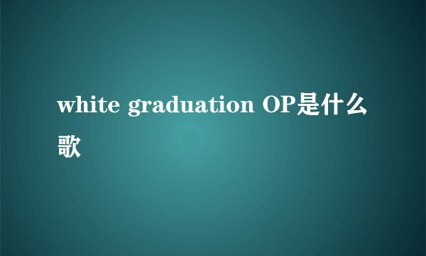 white graduation OP是什么歌