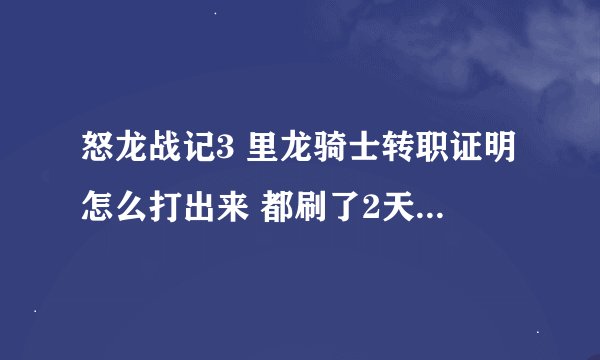 怒龙战记3 里龙骑士转职证明怎么打出来 都刷了2天了也没有出