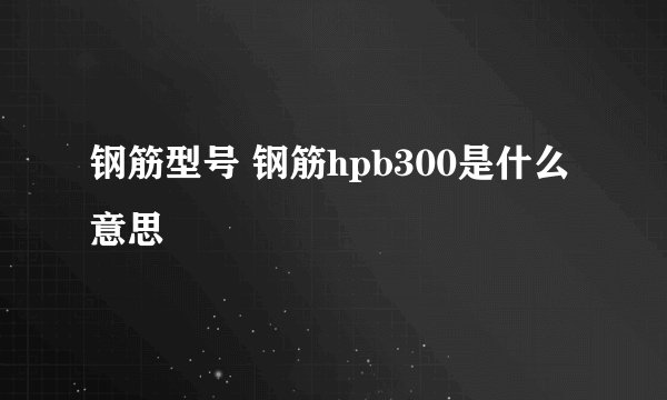 钢筋型号 钢筋hpb300是什么意思