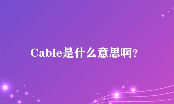 Cable是什么意思啊？