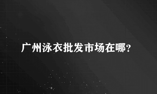 广州泳衣批发市场在哪？