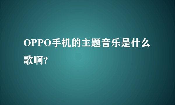 OPPO手机的主题音乐是什么歌啊?