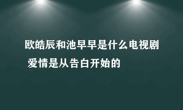 欧皓辰和池早早是什么电视剧 爱情是从告白开始的