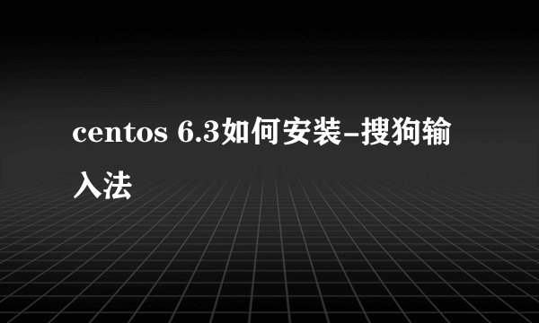 centos 6.3如何安装-搜狗输入法