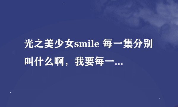 光之美少女smile 每一集分别叫什么啊，我要每一集的名称，别的别乱加！求大家了，刚才的话说的太不好听了