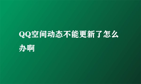QQ空间动态不能更新了怎么办啊