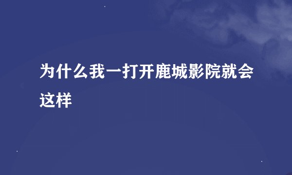 为什么我一打开鹿城影院就会这样