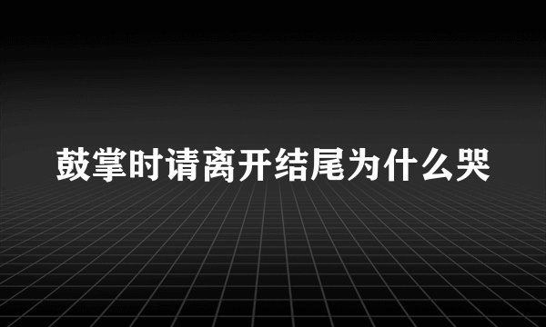 鼓掌时请离开结尾为什么哭