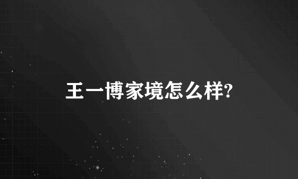 王一博家境怎么样?