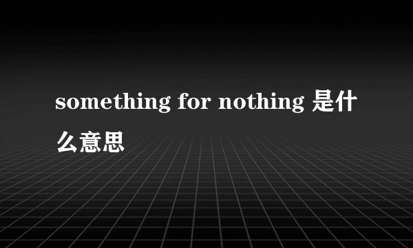 something for nothing 是什么意思
