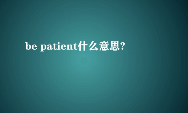 be patient什么意思?