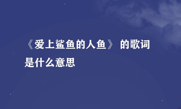 《爱上鲨鱼的人鱼》 的歌词是什么意思
