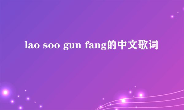 lao soo gun fang的中文歌词