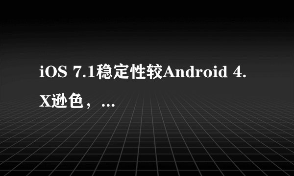 iOS 7.1稳定性较Android 4.X逊色，两者差距有多大？