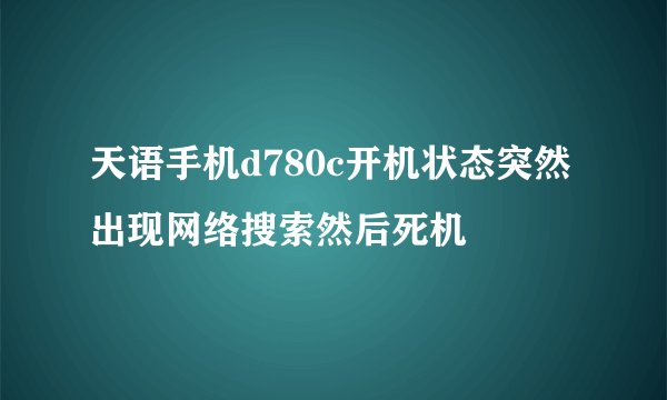 天语手机d780c开机状态突然出现网络搜索然后死机